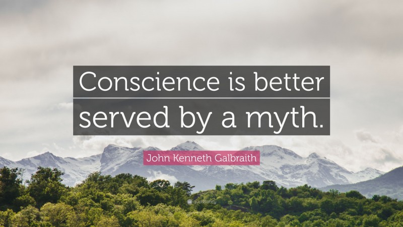 John Kenneth Galbraith Quote: “Conscience is better served by a myth.”