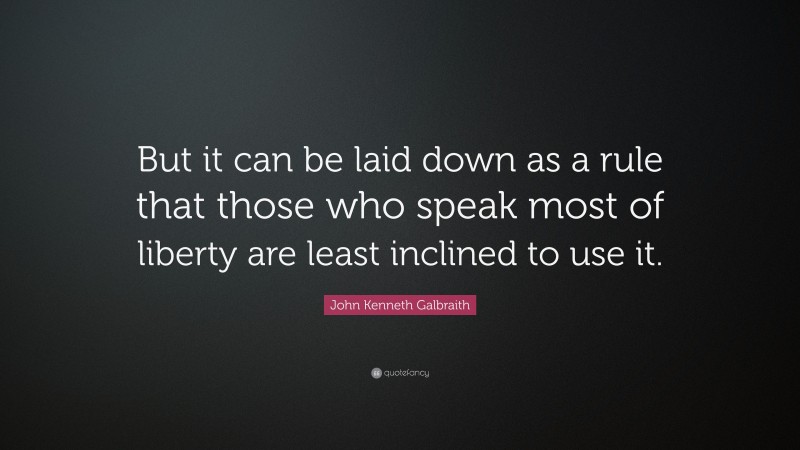 John Kenneth Galbraith Quote: “But it can be laid down as a rule that those who speak most of liberty are least inclined to use it.”