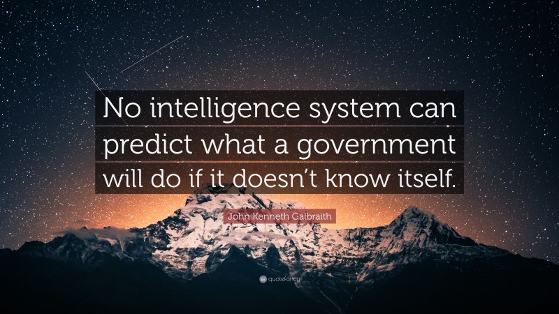 John Kenneth Galbraith Quote: “No intelligence system can predict what a government will do if it doesn’t know itself.”