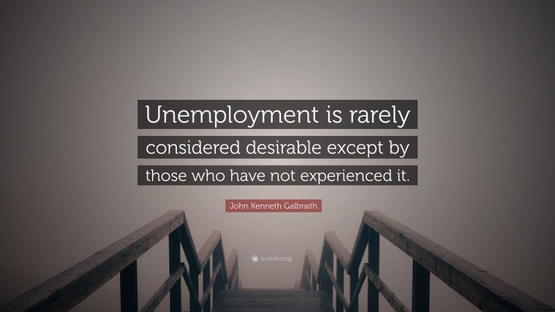 John Kenneth Galbraith Quote: “Unemployment is rarely considered desirable except by those who have not experienced it.”