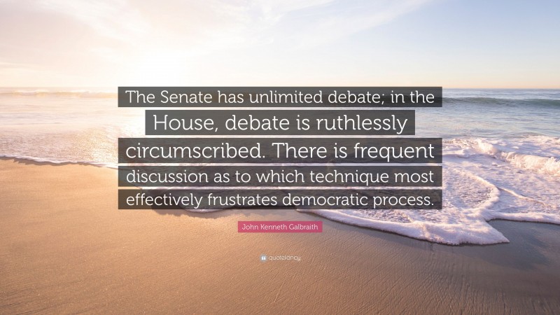 John Kenneth Galbraith Quote: “The Senate has unlimited debate; in the House, debate is ruthlessly circumscribed. There is frequent discussion as to which technique most effectively frustrates democratic process.”