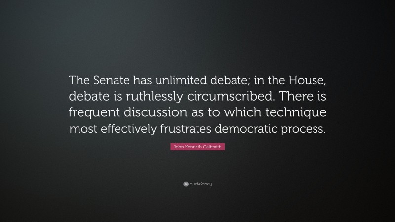 John Kenneth Galbraith Quote: “The Senate has unlimited debate; in the House, debate is ruthlessly circumscribed. There is frequent discussion as to which technique most effectively frustrates democratic process.”