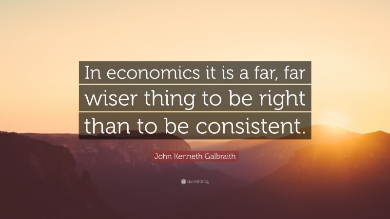 John Kenneth Galbraith Quote: “In economics it is a far, far wiser thing to be right than to be consistent.”