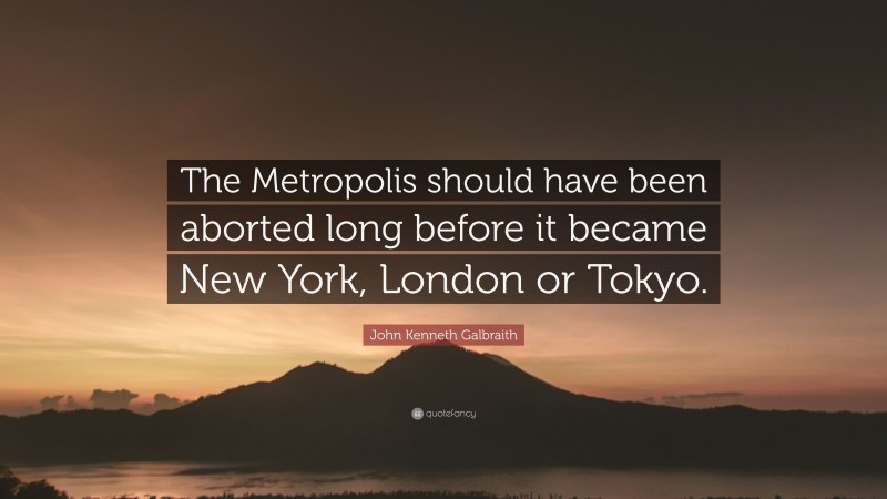 John Kenneth Galbraith Quote: “The Metropolis should have been aborted long before it became New York, London or Tokyo.”