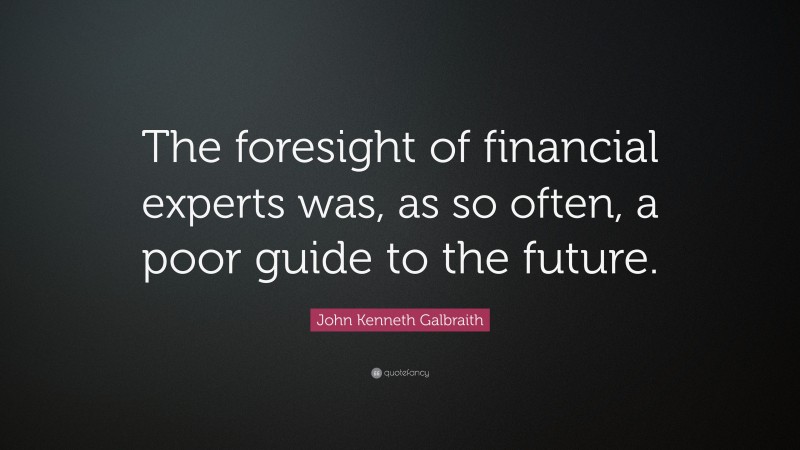 John Kenneth Galbraith Quote: “The foresight of financial experts was, as so often, a poor guide to the future.”