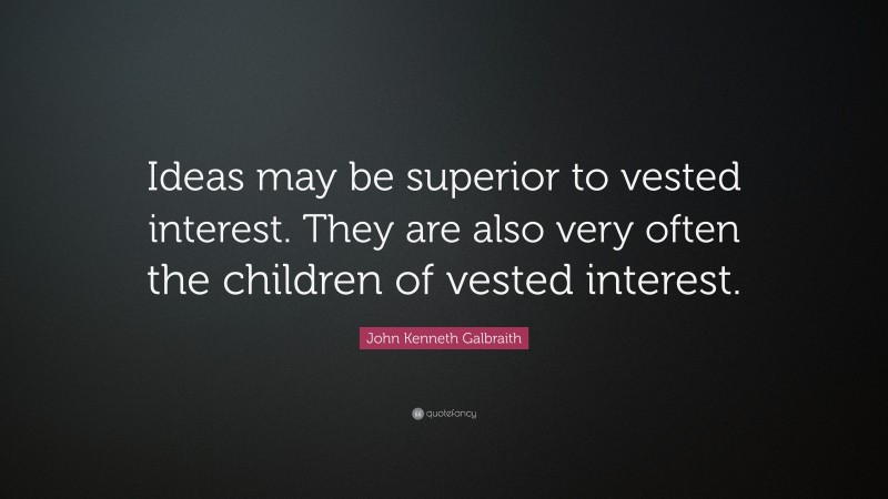 John Kenneth Galbraith Quote: “Ideas may be superior to vested interest. They are also very often the children of vested interest.”