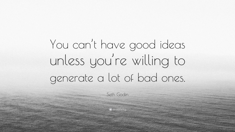 Seth Godin Quote: “You can’t have good ideas unless you’re willing to generate a lot of bad ones.”