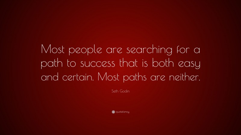 Seth Godin Quote: “Most people are searching for a path to success that is both easy and certain. Most paths are neither.”