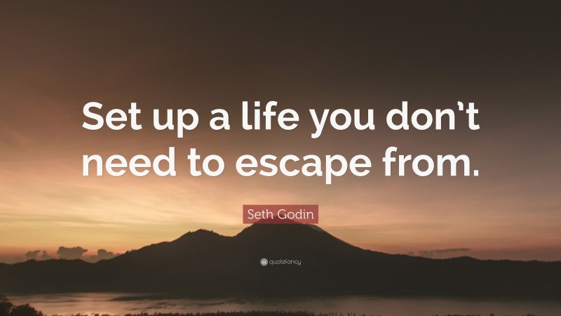 Seth Godin Quote: “Set up a life you don’t need to escape from.”