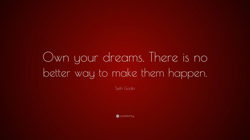 Seth Godin Quote: “Own your dreams. There is no better way to make them happen.”