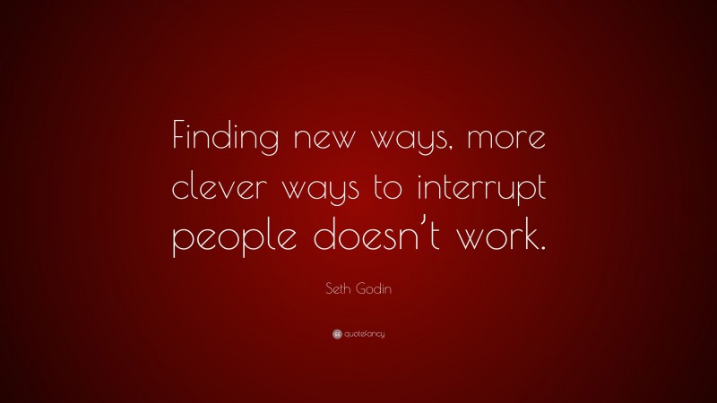 Seth Godin Quote: “Finding new ways, more clever ways to interrupt people doesn’t work.”
