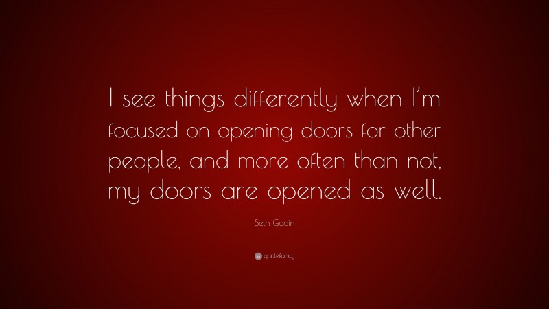 Seth Godin Quote: “I see things differently when I’m focused on opening doors for other people, and more often than not, my doors are opened as well.”