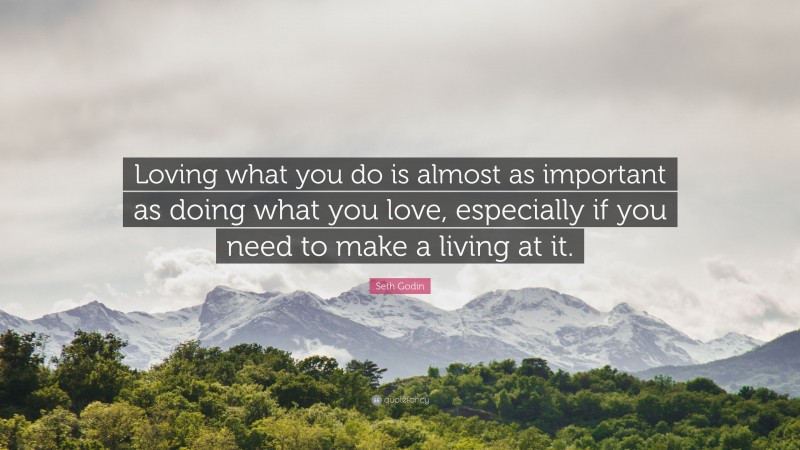 Seth Godin Quote: “Loving what you do is almost as important as doing what you love, especially if you need to make a living at it.”