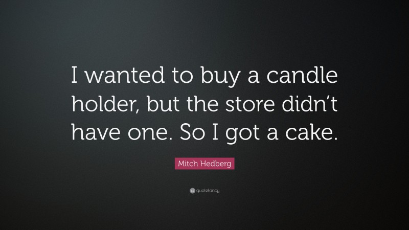 Mitch Hedberg Quote: “I wanted to buy a candle holder, but the store didn’t have one. So I got a cake.”