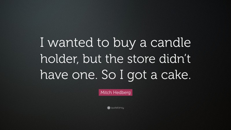 Mitch Hedberg Quote: “I wanted to buy a candle holder, but the store didn’t have one. So I got a cake.”