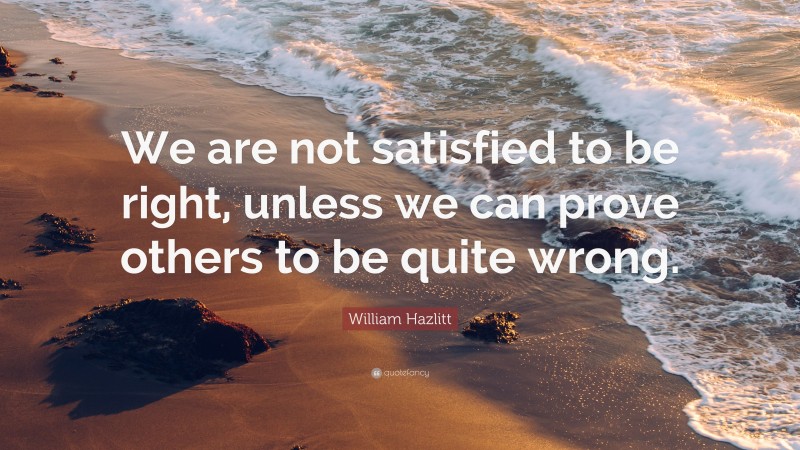 William Hazlitt Quote: “We are not satisfied to be right, unless we can prove others to be quite wrong.”