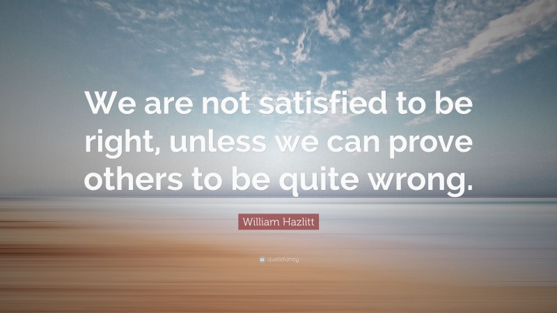 William Hazlitt Quote: “We are not satisfied to be right, unless we can prove others to be quite wrong.”