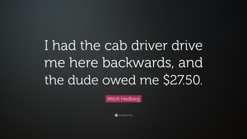 Mitch Hedberg Quote: “I had the cab driver drive me here backwards, and the dude owed me $27.50.”