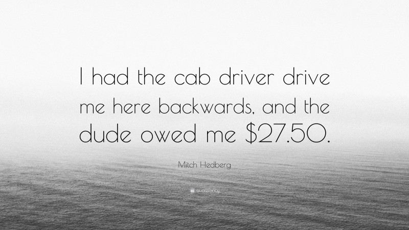 Mitch Hedberg Quote: “I had the cab driver drive me here backwards, and the dude owed me $27.50.”