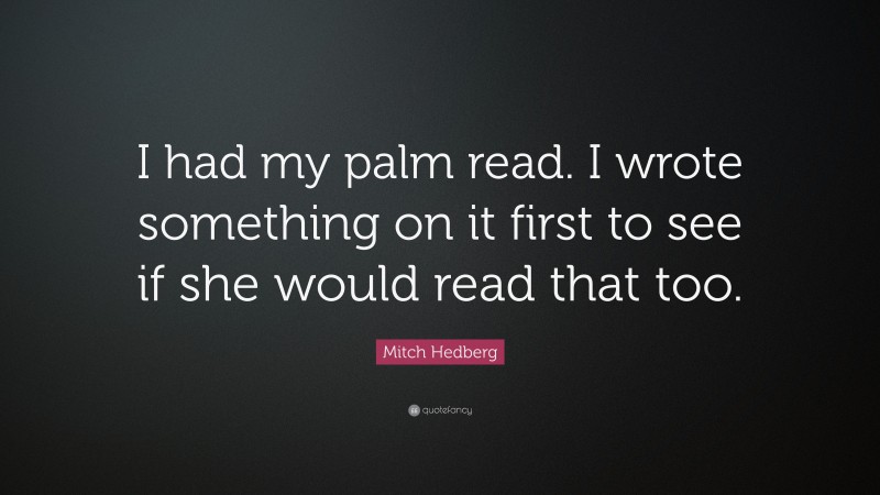 Mitch Hedberg Quote: “I had my palm read. I wrote something on it first to see if she would read that too.”