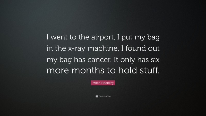 Mitch Hedberg Quote: “I went to the airport, I put my bag in the x-ray machine, I found out my bag has cancer. It only has six more months to hold stuff.”