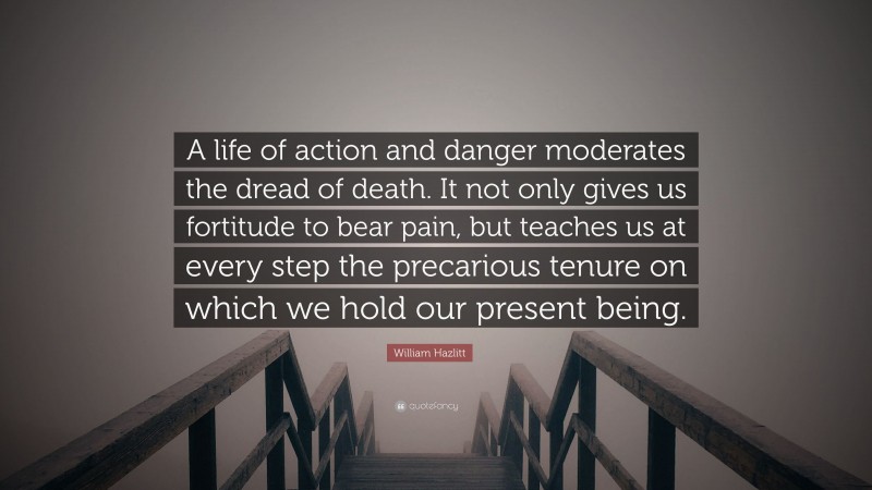 William Hazlitt Quote: “A life of action and danger moderates the dread of death. It not only gives us fortitude to bear pain, but teaches us at every step the precarious tenure on which we hold our present being.”