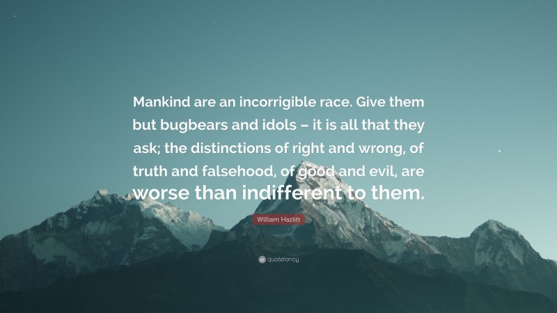 William Hazlitt Quote: “Mankind are an incorrigible race. Give them but bugbears and idols – it is all that they ask; the distinctions of right and wrong, of truth and falsehood, of good and evil, are worse than indifferent to them.”