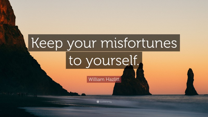 William Hazlitt Quote: “Keep your misfortunes to yourself.”