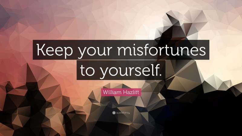 William Hazlitt Quote: “Keep your misfortunes to yourself.”