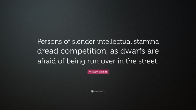 William Hazlitt Quote: “Persons of slender intellectual stamina dread competition, as dwarfs are afraid of being run over in the street.”