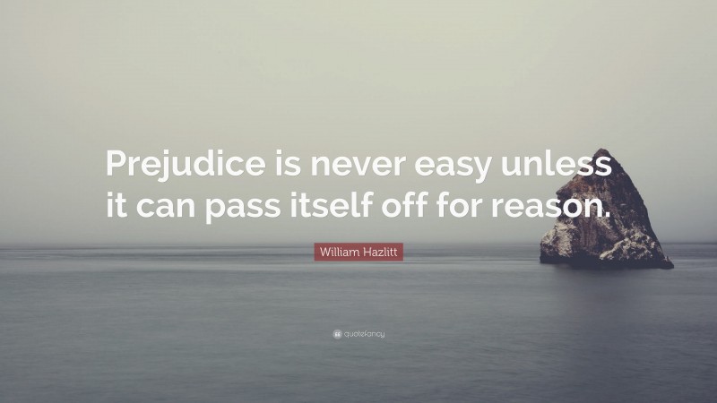 William Hazlitt Quote: “Prejudice is never easy unless it can pass itself off for reason.”