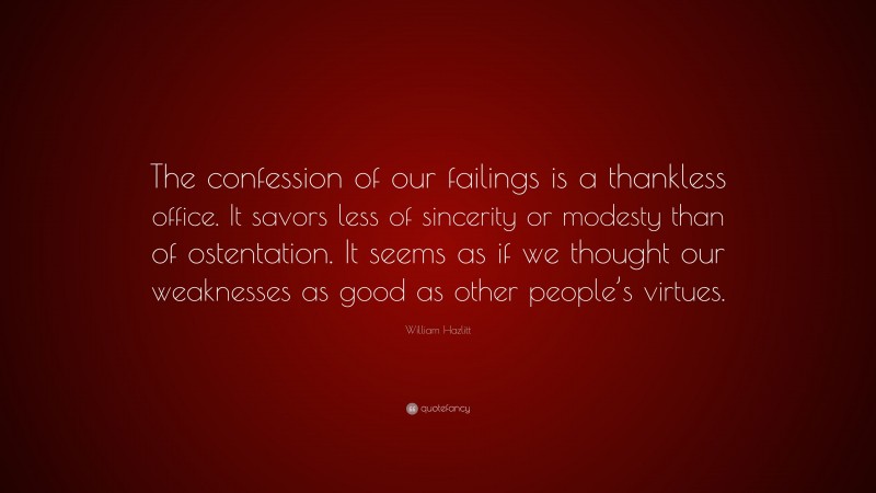 William Hazlitt Quote: “The confession of our failings is a thankless office. It savors less of sincerity or modesty than of ostentation. It seems as if we thought our weaknesses as good as other people’s virtues.”