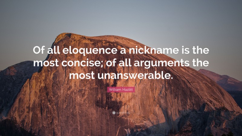 William Hazlitt Quote: “Of all eloquence a nickname is the most concise; of all arguments the most unanswerable.”