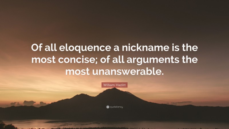 William Hazlitt Quote: “Of all eloquence a nickname is the most concise; of all arguments the most unanswerable.”