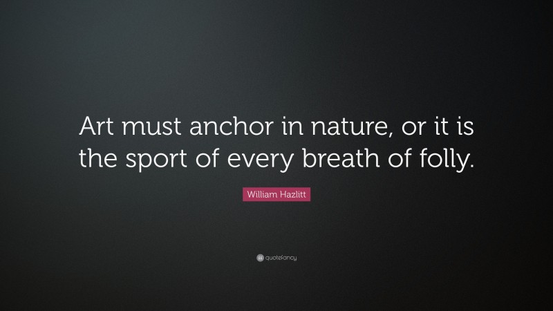 William Hazlitt Quote: “Art must anchor in nature, or it is the sport of every breath of folly.”