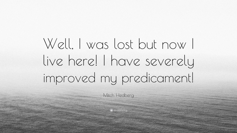 Mitch Hedberg Quote: “Well, I was lost but now I live here! I have severely improved my predicament!”