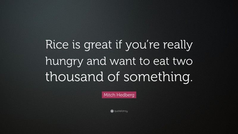 Mitch Hedberg Quote: “Rice is great if you’re really hungry and want to eat two thousand of something.”