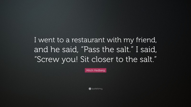 Mitch Hedberg Quote: “I went to a restaurant with my friend, and he said, “Pass the salt.” I said, “Screw you! Sit closer to the salt.””