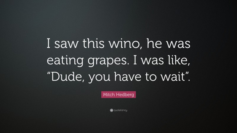 Mitch Hedberg Quote: “I saw this wino, he was eating grapes. I was like, “Dude, you have to wait”.”