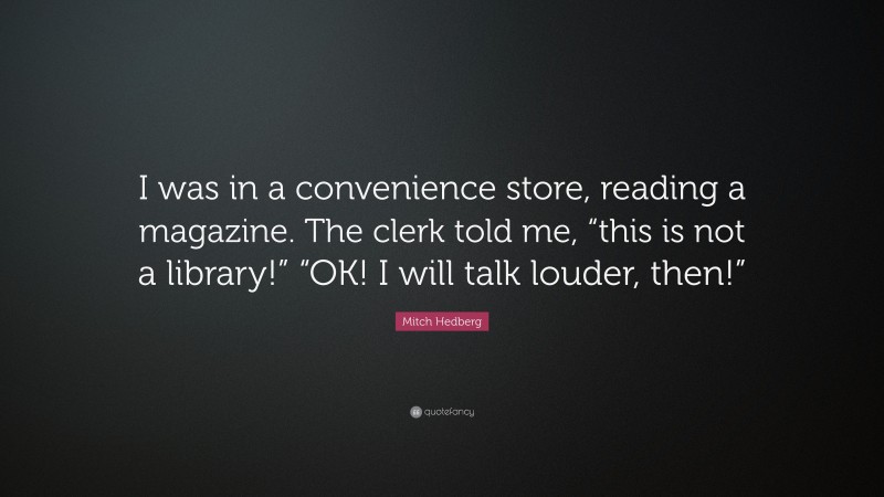 Mitch Hedberg Quote: “I was in a convenience store, reading a magazine. The clerk told me, “this is not a library!” “OK! I will talk louder, then!””