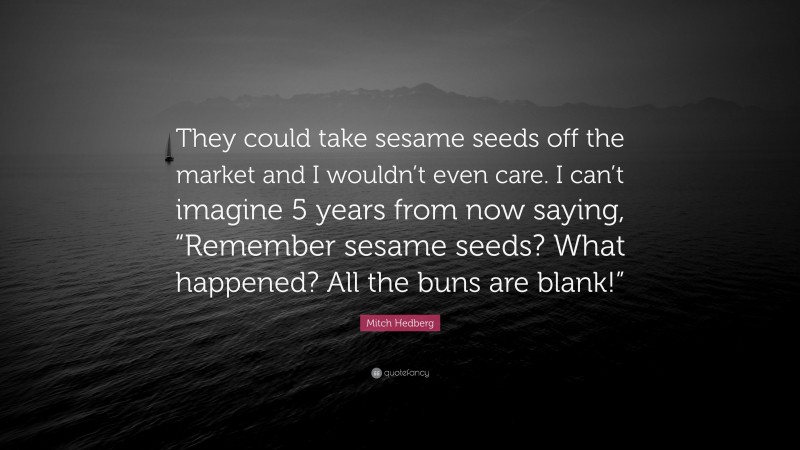 Mitch Hedberg Quote: “They could take sesame seeds off the market and I wouldn’t even care. I can’t imagine 5 years from now saying, “Remember sesame seeds? What happened? All the buns are blank!””
