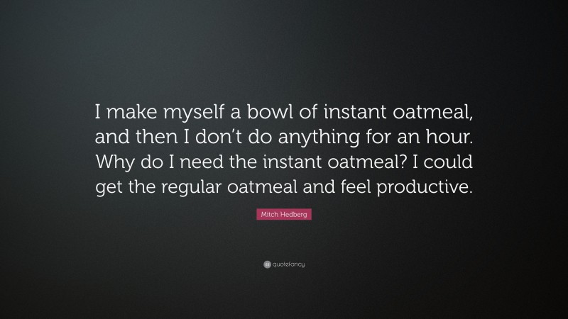Mitch Hedberg Quote: “I make myself a bowl of instant oatmeal, and then I don’t do anything for an hour. Why do I need the instant oatmeal? I could get the regular oatmeal and feel productive.”