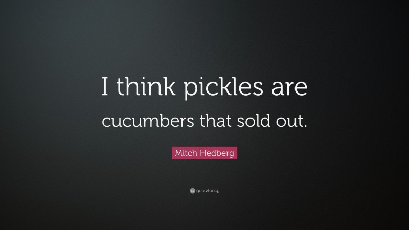 Mitch Hedberg Quote: “I think pickles are cucumbers that sold out.”