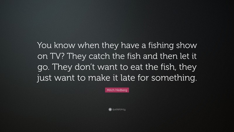 Mitch Hedberg Quote: “You know when they have a fishing show on TV? They catch the fish and then let it go. They don’t want to eat the fish, they just want to make it late for something.”