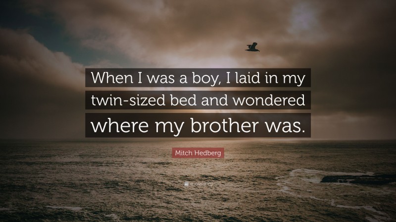 Mitch Hedberg Quote: “When I was a boy, I laid in my twin-sized bed and wondered where my brother was.”