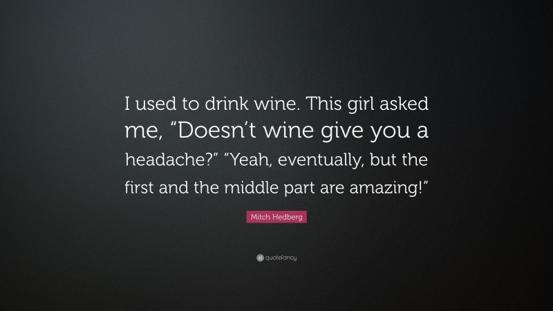 Mitch Hedberg Quote: “I used to drink wine. This girl asked me, “Doesn’t wine give you a headache?” “Yeah, eventually, but the first and the middle part are amazing!””