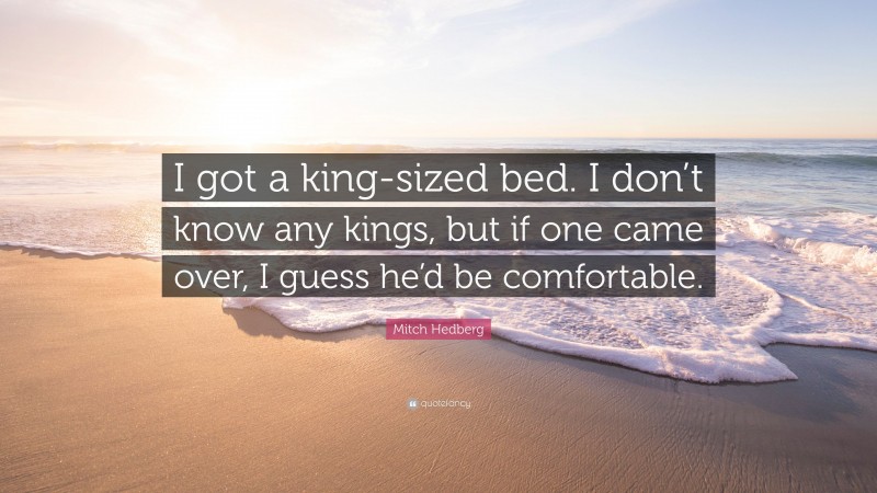 Mitch Hedberg Quote: “I got a king-sized bed. I don’t know any kings, but if one came over, I guess he’d be comfortable.”