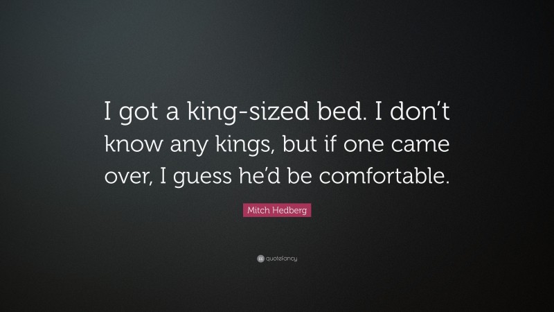 Mitch Hedberg Quote: “I got a king-sized bed. I don’t know any kings, but if one came over, I guess he’d be comfortable.”
