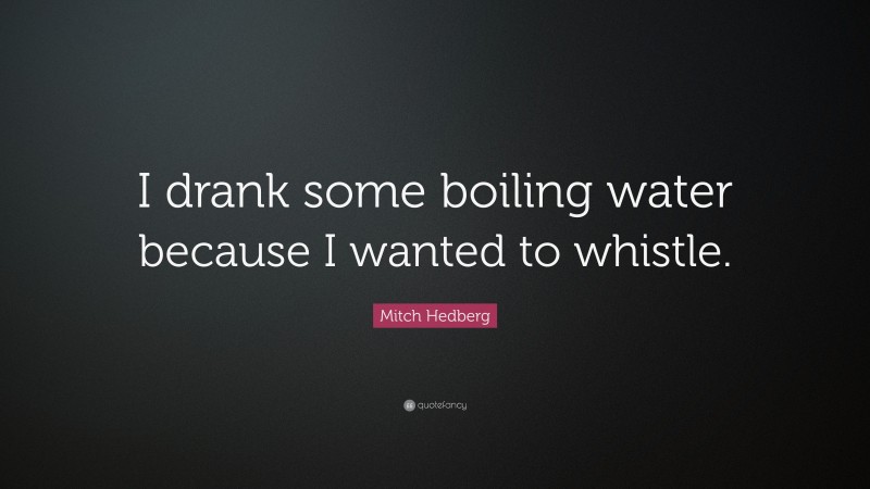 Mitch Hedberg Quote: “I drank some boiling water because I wanted to whistle.”