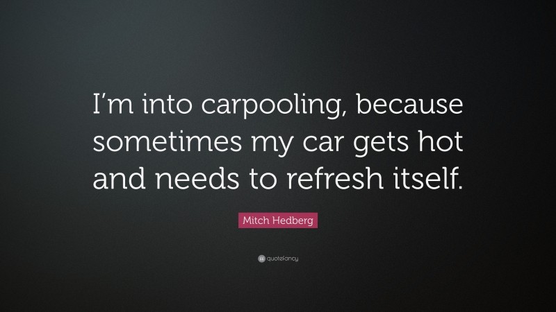 Mitch Hedberg Quote: “I’m into carpooling, because sometimes my car gets hot and needs to refresh itself.”